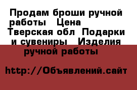 Продам броши ручной работы › Цена ­ 300-500 - Тверская обл. Подарки и сувениры » Изделия ручной работы   